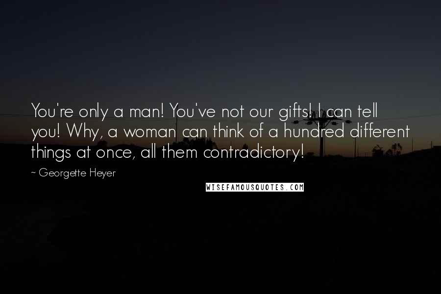 Georgette Heyer Quotes: You're only a man! You've not our gifts! I can tell you! Why, a woman can think of a hundred different things at once, all them contradictory!