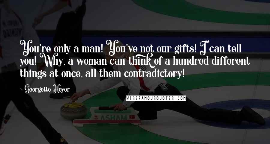 Georgette Heyer Quotes: You're only a man! You've not our gifts! I can tell you! Why, a woman can think of a hundred different things at once, all them contradictory!