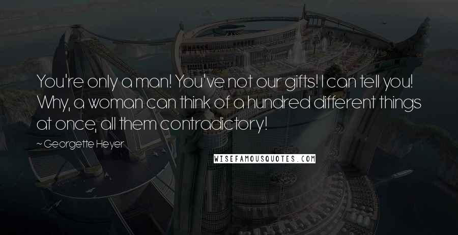 Georgette Heyer Quotes: You're only a man! You've not our gifts! I can tell you! Why, a woman can think of a hundred different things at once, all them contradictory!