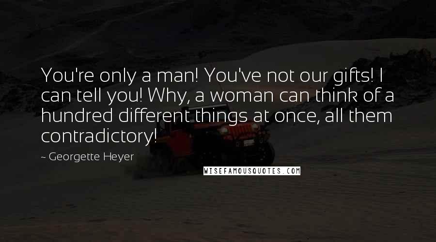 Georgette Heyer Quotes: You're only a man! You've not our gifts! I can tell you! Why, a woman can think of a hundred different things at once, all them contradictory!