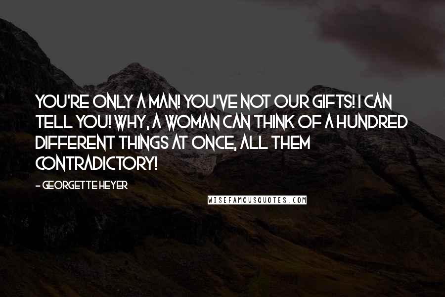 Georgette Heyer Quotes: You're only a man! You've not our gifts! I can tell you! Why, a woman can think of a hundred different things at once, all them contradictory!