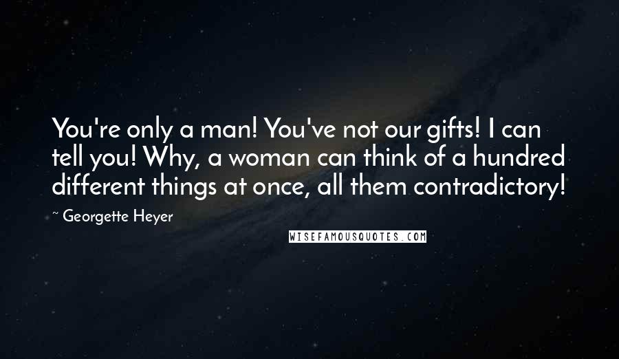 Georgette Heyer Quotes: You're only a man! You've not our gifts! I can tell you! Why, a woman can think of a hundred different things at once, all them contradictory!