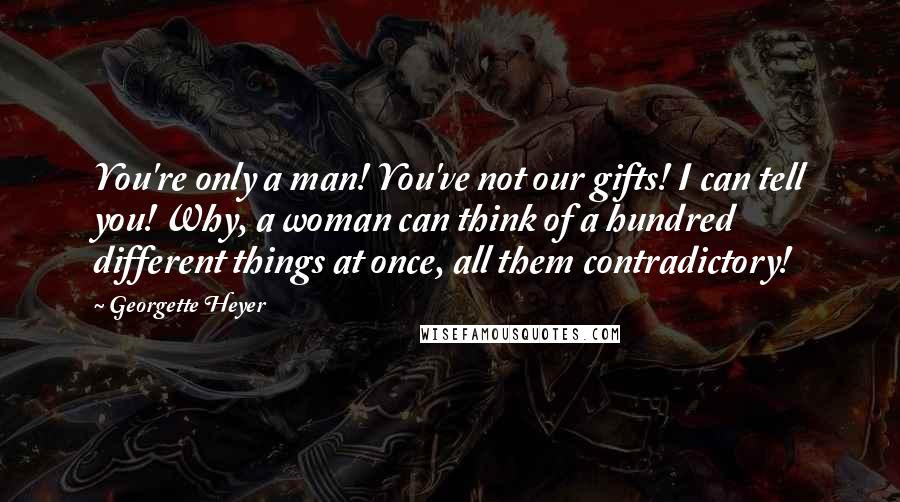 Georgette Heyer Quotes: You're only a man! You've not our gifts! I can tell you! Why, a woman can think of a hundred different things at once, all them contradictory!
