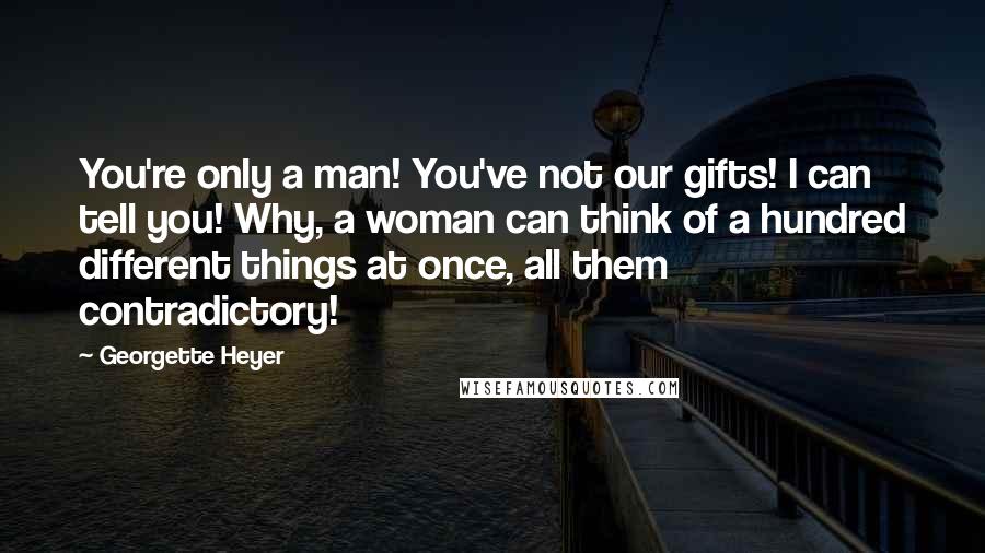 Georgette Heyer Quotes: You're only a man! You've not our gifts! I can tell you! Why, a woman can think of a hundred different things at once, all them contradictory!