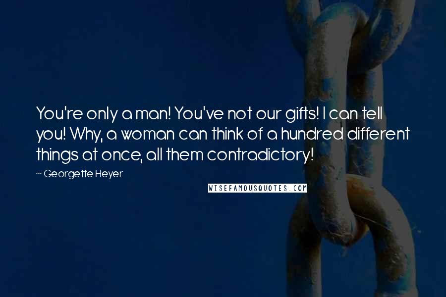 Georgette Heyer Quotes: You're only a man! You've not our gifts! I can tell you! Why, a woman can think of a hundred different things at once, all them contradictory!