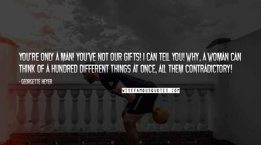 Georgette Heyer Quotes: You're only a man! You've not our gifts! I can tell you! Why, a woman can think of a hundred different things at once, all them contradictory!