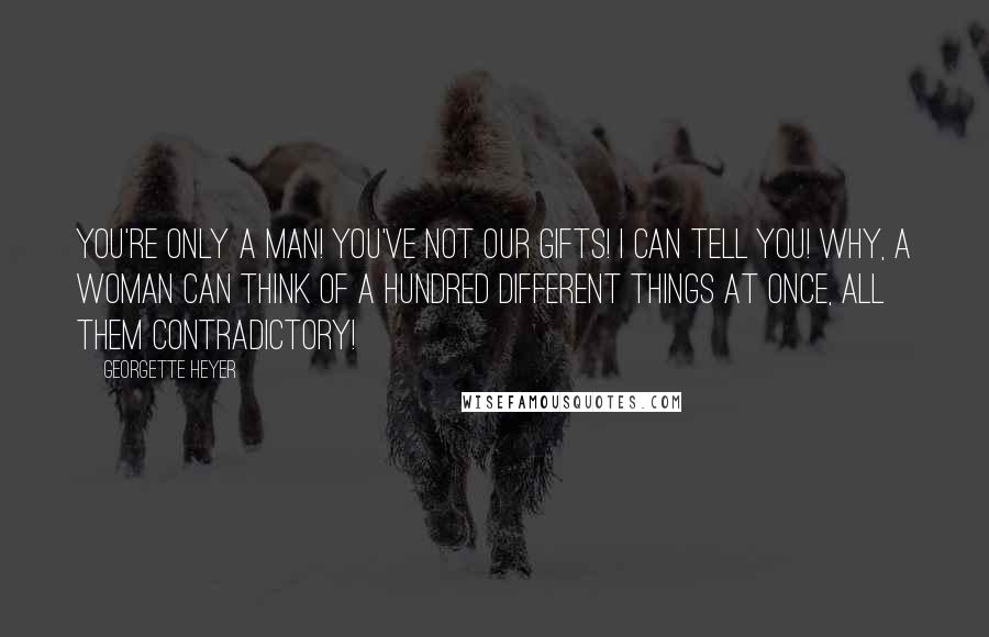 Georgette Heyer Quotes: You're only a man! You've not our gifts! I can tell you! Why, a woman can think of a hundred different things at once, all them contradictory!