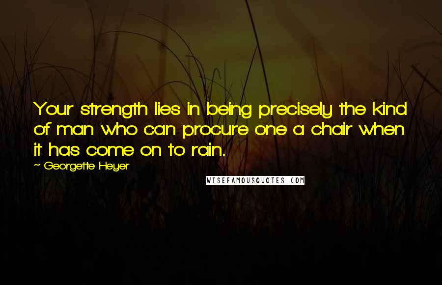 Georgette Heyer Quotes: Your strength lies in being precisely the kind of man who can procure one a chair when it has come on to rain.