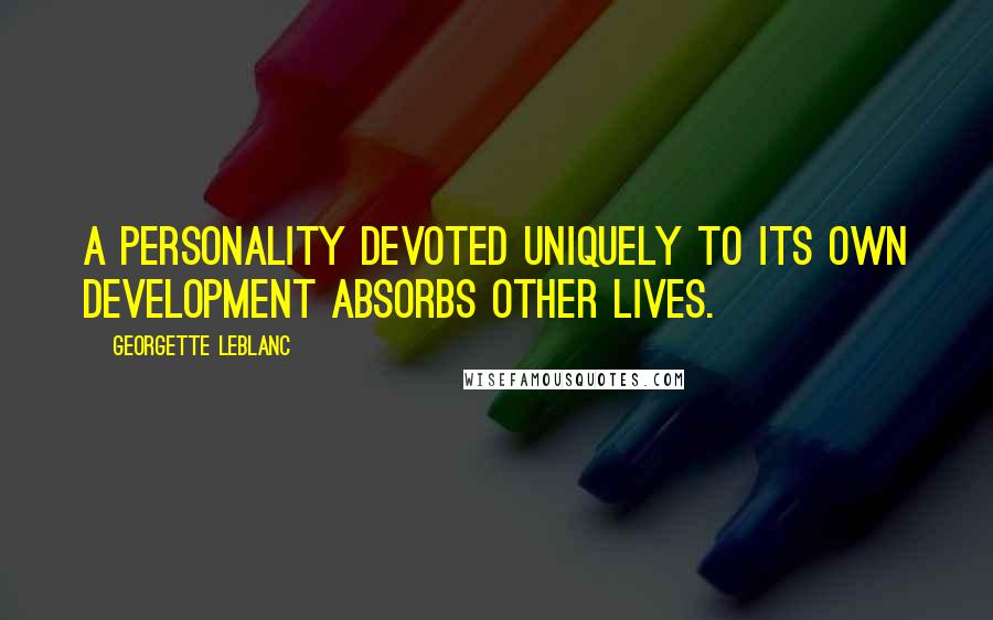 Georgette Leblanc Quotes: A personality devoted uniquely to its own development absorbs other lives.