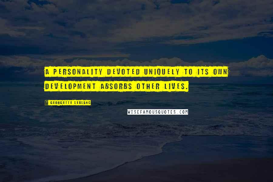Georgette Leblanc Quotes: A personality devoted uniquely to its own development absorbs other lives.