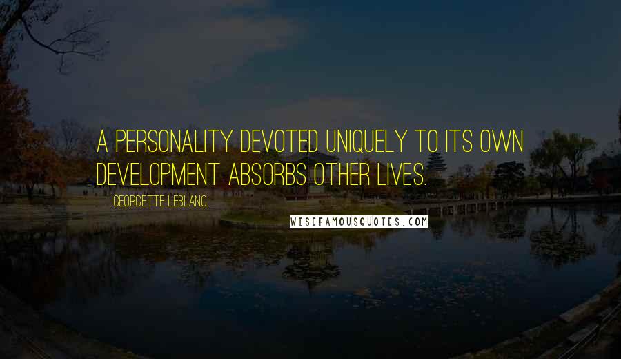 Georgette Leblanc Quotes: A personality devoted uniquely to its own development absorbs other lives.