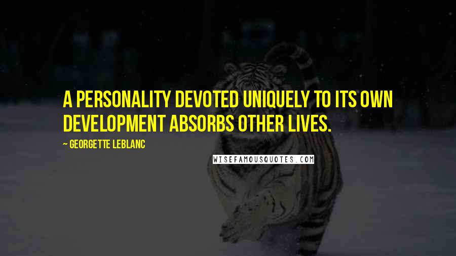 Georgette Leblanc Quotes: A personality devoted uniquely to its own development absorbs other lives.