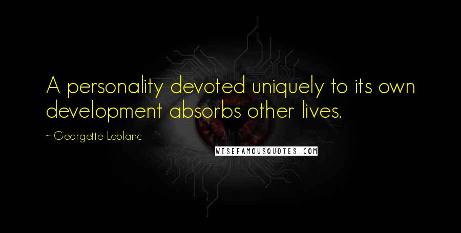 Georgette Leblanc Quotes: A personality devoted uniquely to its own development absorbs other lives.