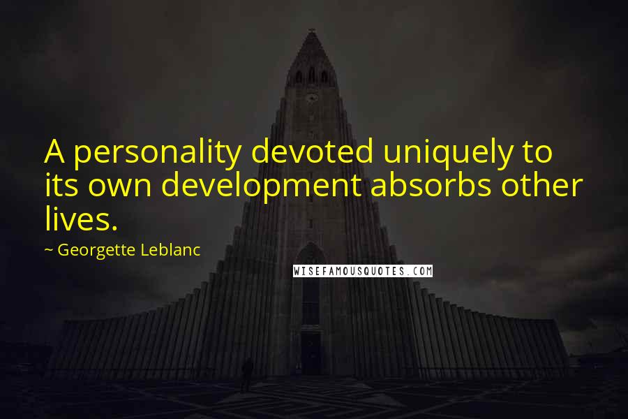 Georgette Leblanc Quotes: A personality devoted uniquely to its own development absorbs other lives.