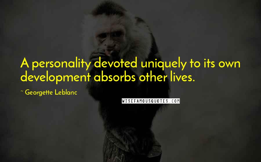 Georgette Leblanc Quotes: A personality devoted uniquely to its own development absorbs other lives.