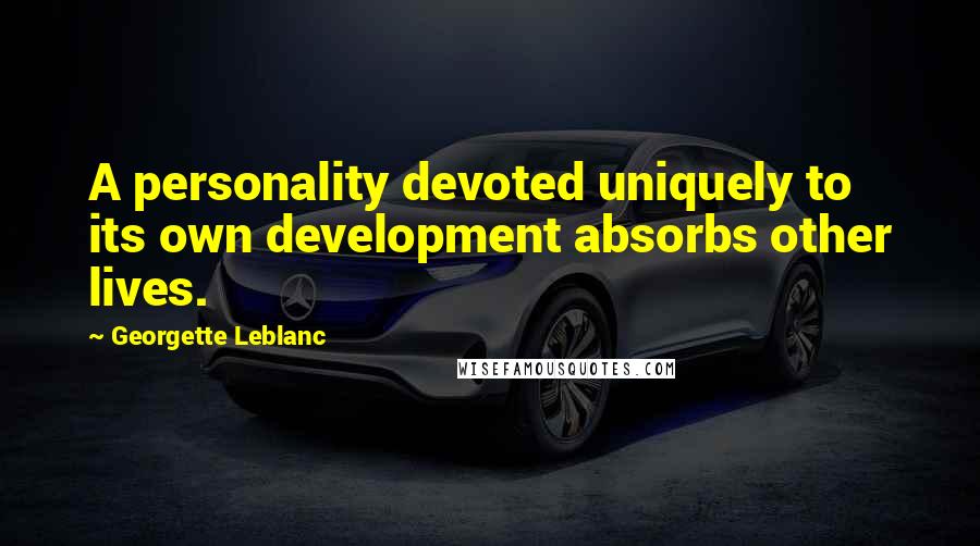 Georgette Leblanc Quotes: A personality devoted uniquely to its own development absorbs other lives.