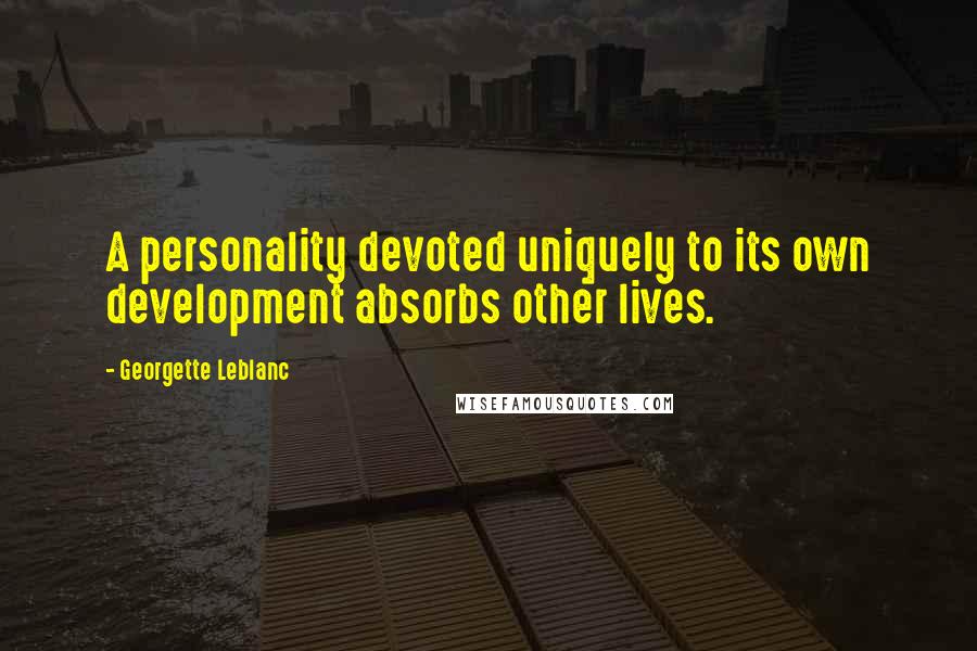 Georgette Leblanc Quotes: A personality devoted uniquely to its own development absorbs other lives.