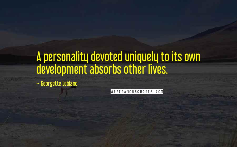 Georgette Leblanc Quotes: A personality devoted uniquely to its own development absorbs other lives.