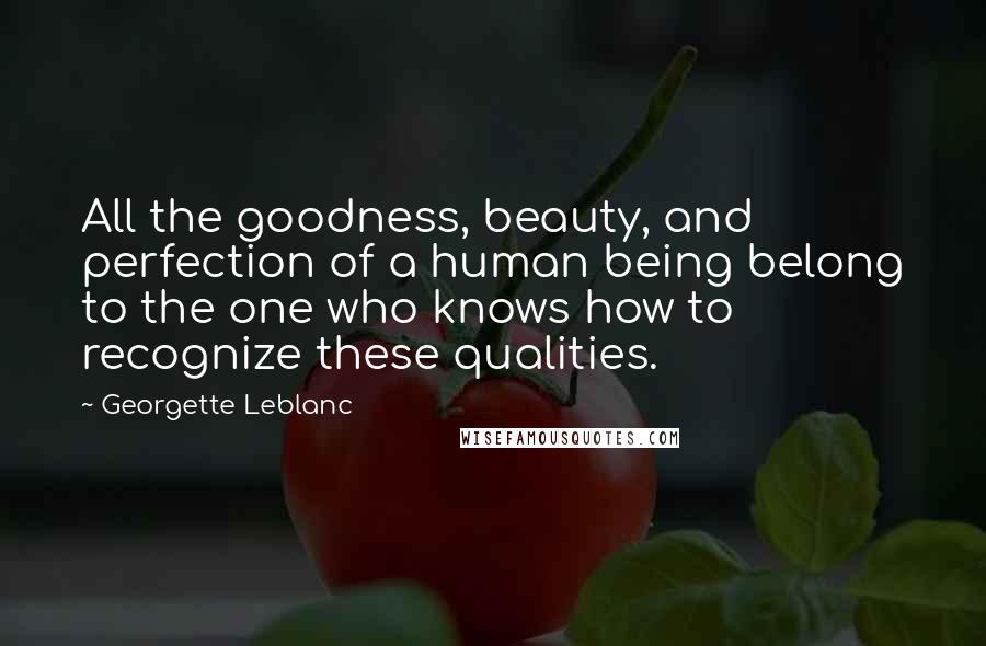 Georgette Leblanc Quotes: All the goodness, beauty, and perfection of a human being belong to the one who knows how to recognize these qualities.