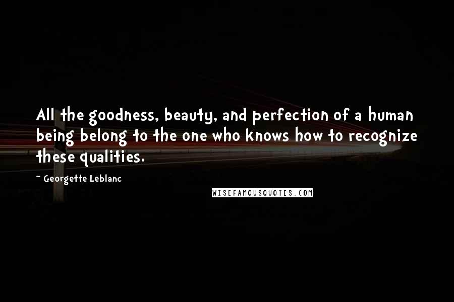 Georgette Leblanc Quotes: All the goodness, beauty, and perfection of a human being belong to the one who knows how to recognize these qualities.