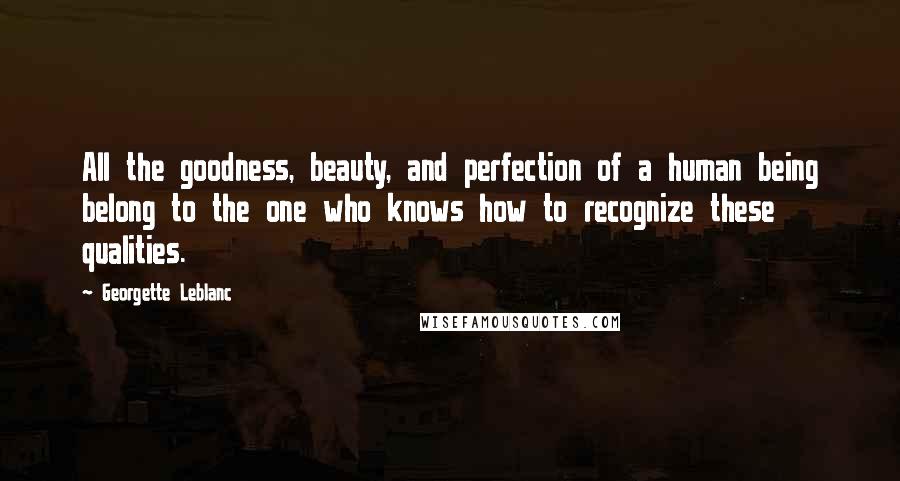 Georgette Leblanc Quotes: All the goodness, beauty, and perfection of a human being belong to the one who knows how to recognize these qualities.