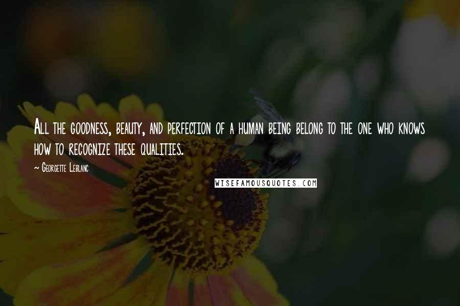Georgette Leblanc Quotes: All the goodness, beauty, and perfection of a human being belong to the one who knows how to recognize these qualities.