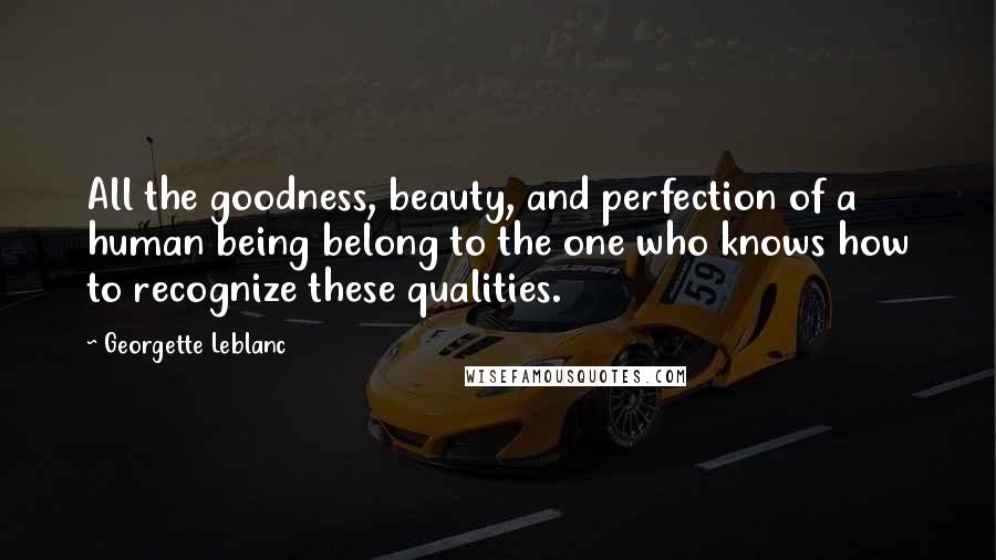 Georgette Leblanc Quotes: All the goodness, beauty, and perfection of a human being belong to the one who knows how to recognize these qualities.