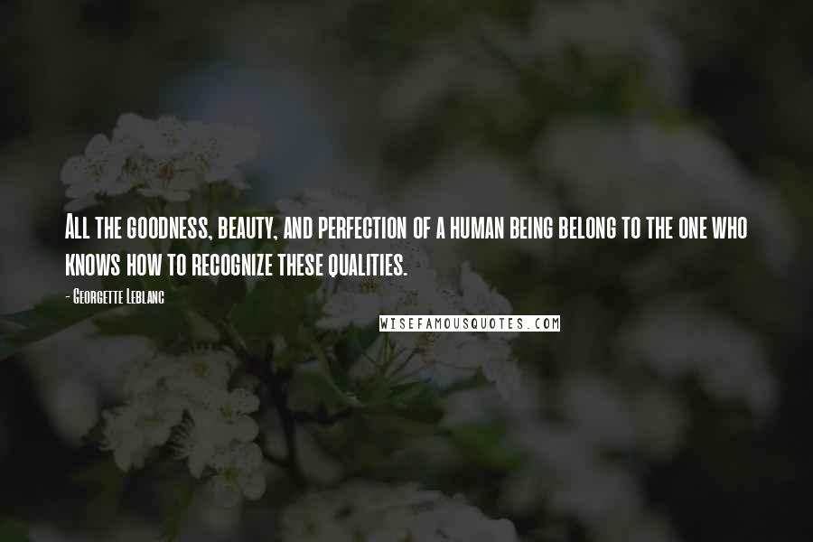 Georgette Leblanc Quotes: All the goodness, beauty, and perfection of a human being belong to the one who knows how to recognize these qualities.