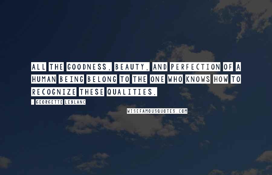 Georgette Leblanc Quotes: All the goodness, beauty, and perfection of a human being belong to the one who knows how to recognize these qualities.