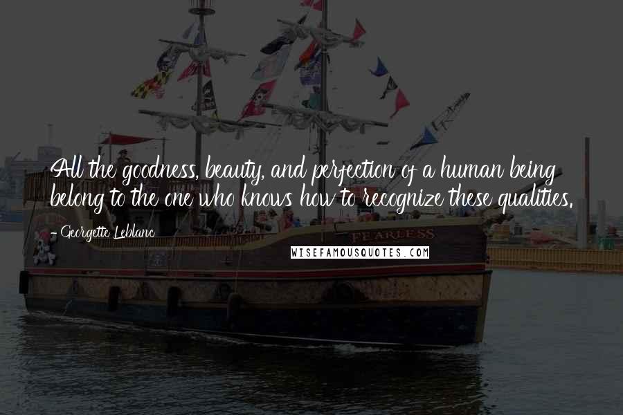 Georgette Leblanc Quotes: All the goodness, beauty, and perfection of a human being belong to the one who knows how to recognize these qualities.