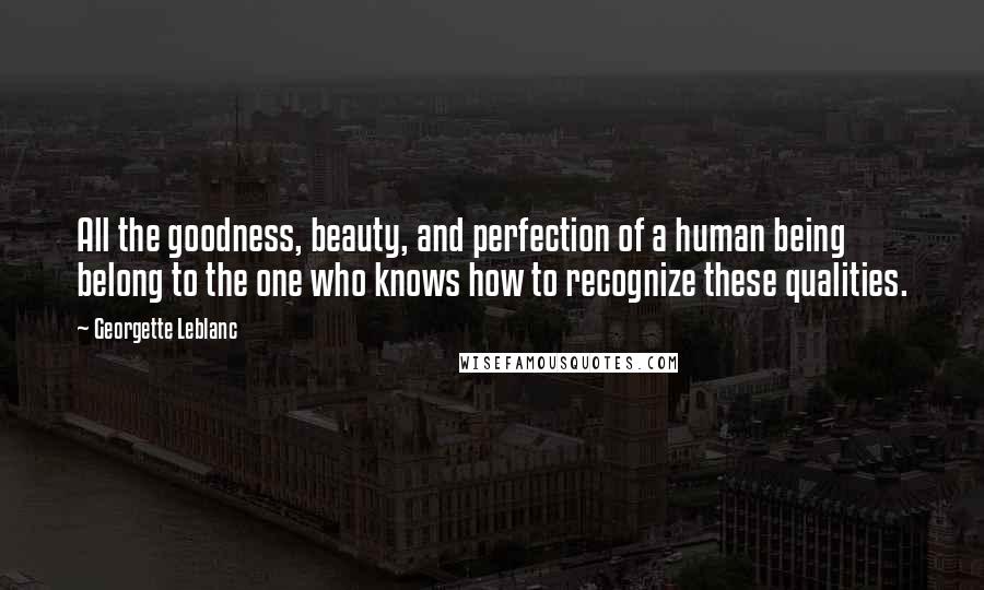 Georgette Leblanc Quotes: All the goodness, beauty, and perfection of a human being belong to the one who knows how to recognize these qualities.