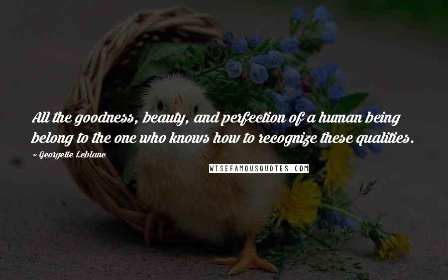 Georgette Leblanc Quotes: All the goodness, beauty, and perfection of a human being belong to the one who knows how to recognize these qualities.