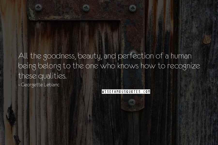 Georgette Leblanc Quotes: All the goodness, beauty, and perfection of a human being belong to the one who knows how to recognize these qualities.