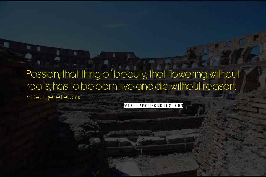 Georgette Leblanc Quotes: Passion, that thing of beauty, that flowering without roots, has to be born, live and die without reason.