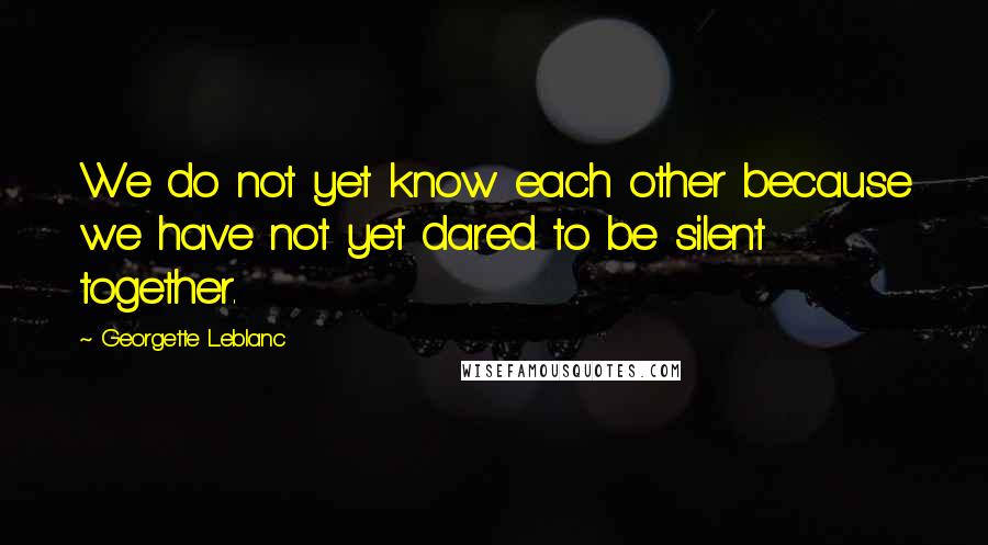 Georgette Leblanc Quotes: We do not yet know each other because we have not yet dared to be silent together.