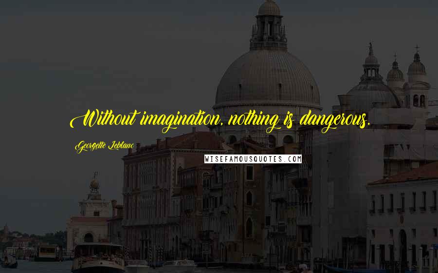Georgette Leblanc Quotes: Without imagination, nothing is dangerous.