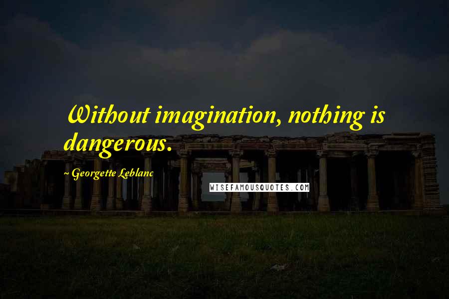 Georgette Leblanc Quotes: Without imagination, nothing is dangerous.