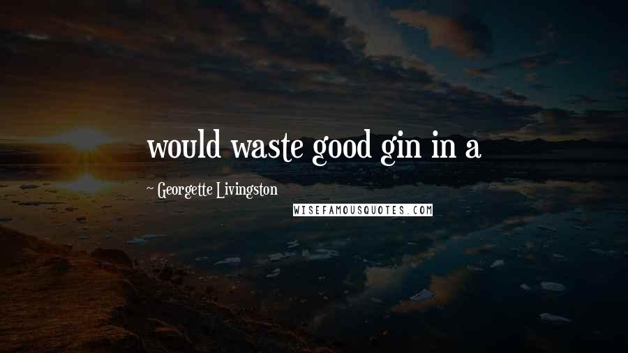 Georgette Livingston Quotes: would waste good gin in a