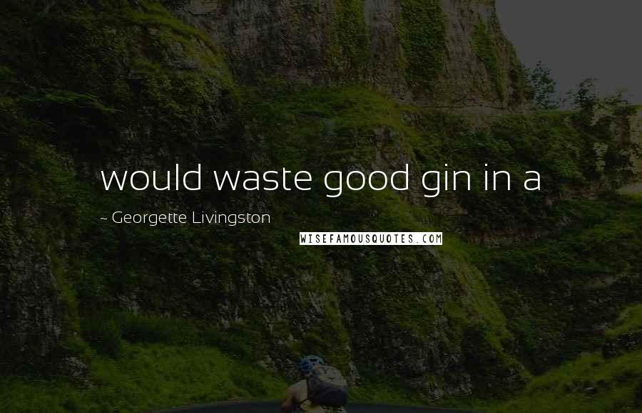 Georgette Livingston Quotes: would waste good gin in a