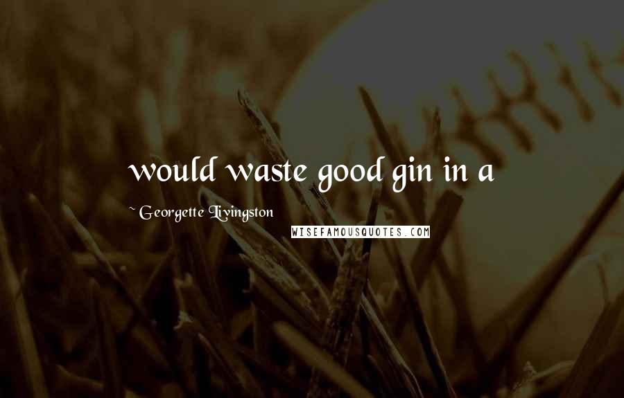Georgette Livingston Quotes: would waste good gin in a