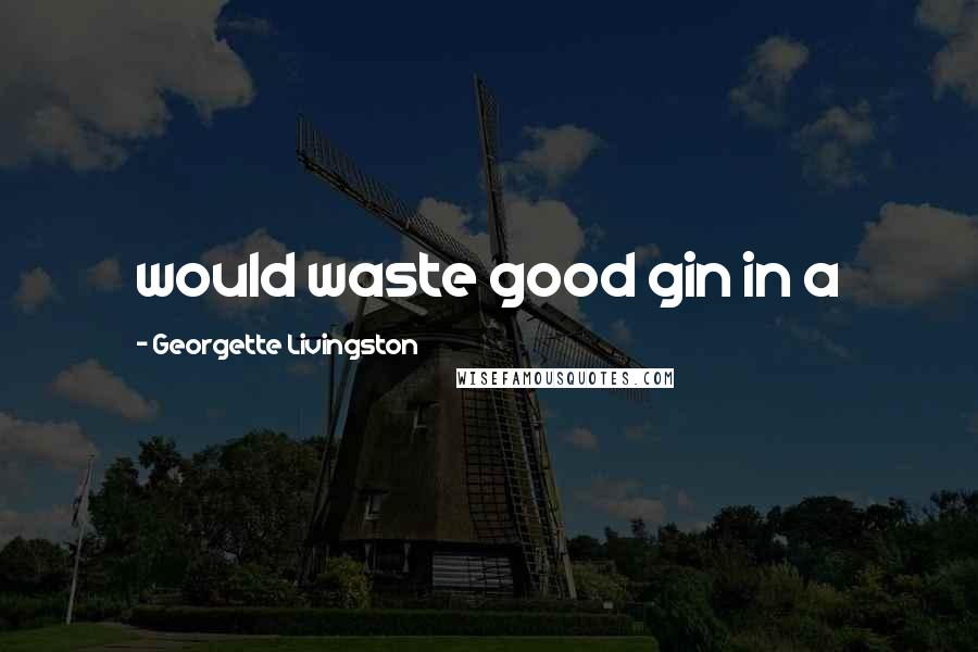 Georgette Livingston Quotes: would waste good gin in a