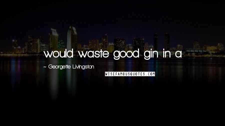 Georgette Livingston Quotes: would waste good gin in a
