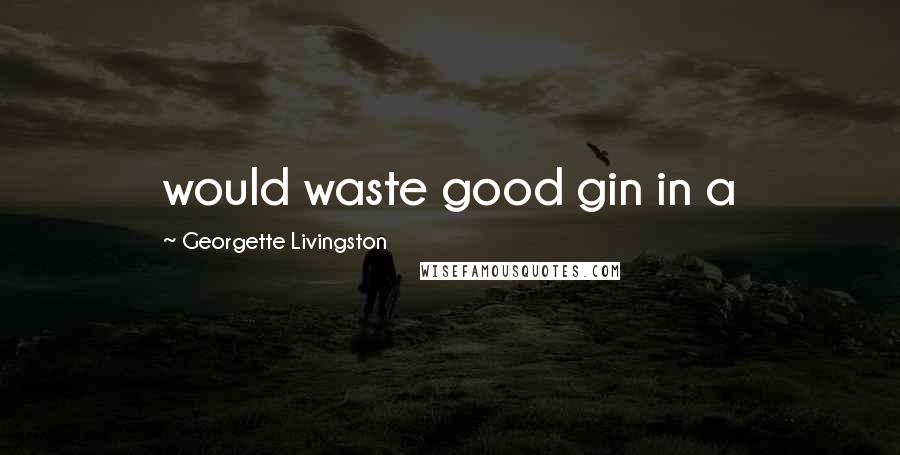 Georgette Livingston Quotes: would waste good gin in a