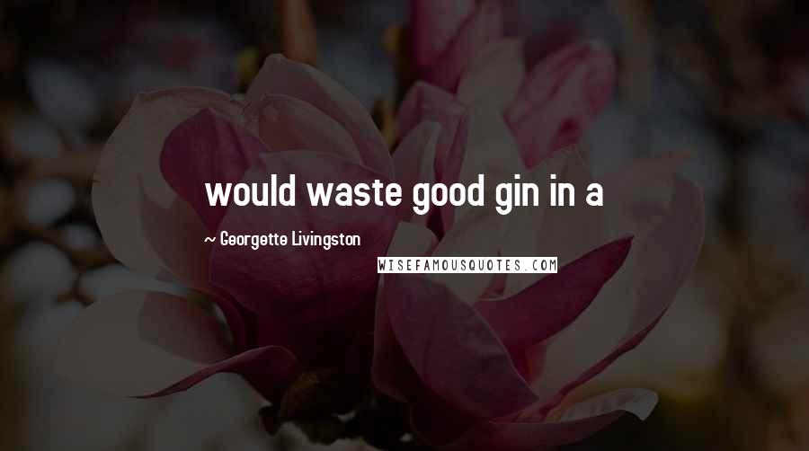 Georgette Livingston Quotes: would waste good gin in a