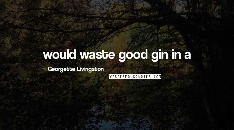 Georgette Livingston Quotes: would waste good gin in a