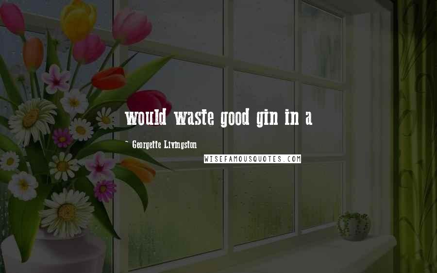 Georgette Livingston Quotes: would waste good gin in a