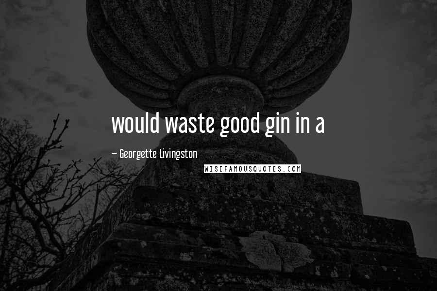 Georgette Livingston Quotes: would waste good gin in a