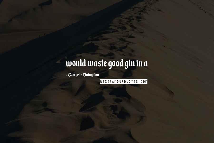 Georgette Livingston Quotes: would waste good gin in a