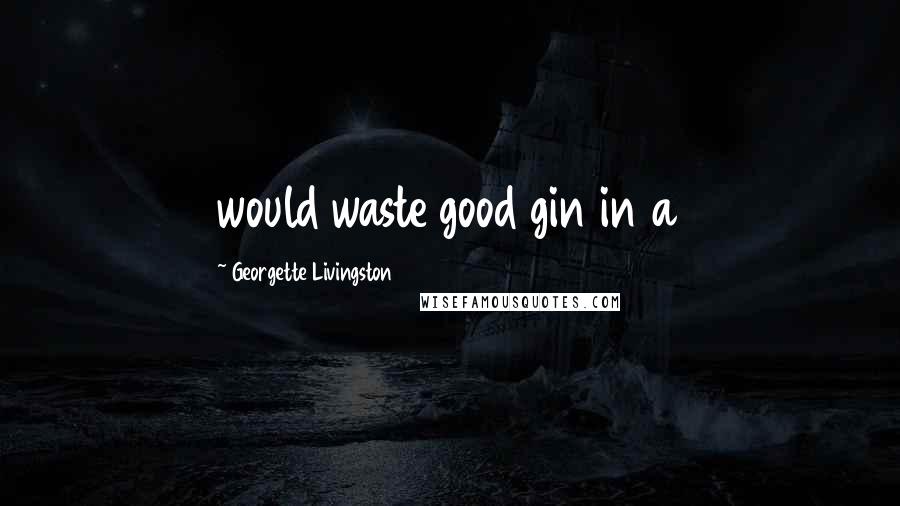 Georgette Livingston Quotes: would waste good gin in a