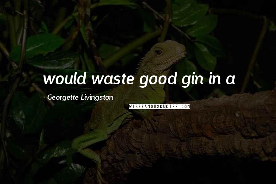 Georgette Livingston Quotes: would waste good gin in a